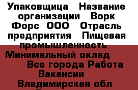 Упаковщица › Название организации ­ Ворк Форс, ООО › Отрасль предприятия ­ Пищевая промышленность › Минимальный оклад ­ 25 000 - Все города Работа » Вакансии   . Владимирская обл.,Владимир г.